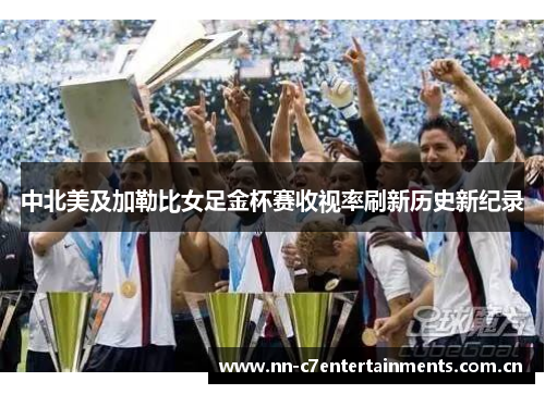中北美及加勒比女足金杯赛收视率刷新历史新纪录 中北美及加勒比女足金杯赛收视率刷新历史新纪录