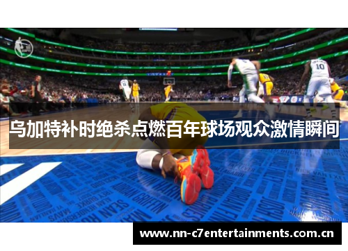 乌加特补时绝杀点燃百年球场观众激情瞬间 乌加特补时绝杀点燃百年球场观众激情瞬间