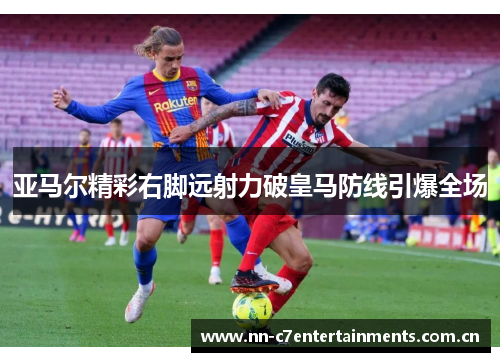 亚马尔精彩右脚远射力破皇马防线引爆全场 亚马尔精彩右脚远射力破皇马防线引爆全场