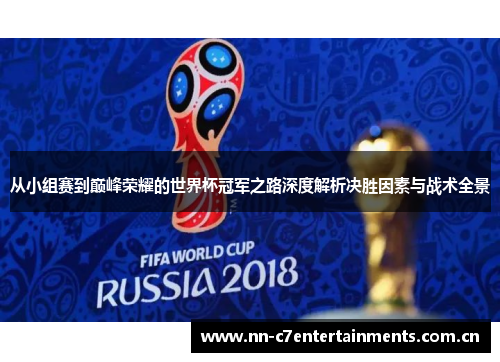 从小组赛到巅峰荣耀的世界杯冠军之路深度解析决胜因素与战术全景 从小组赛到巅峰荣耀的世界杯冠军之路深度解析决胜因素与战术全景