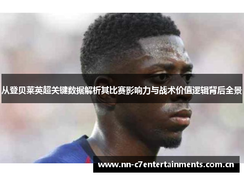 从登贝莱英超关键数据解析其比赛影响力与战术价值逻辑背后全景 从登贝莱英超关键数据解析其比赛影响力与战术价值逻辑背后全景