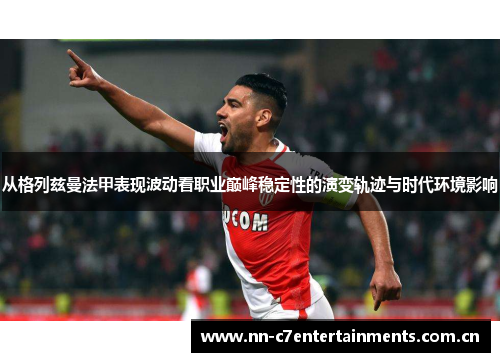 从格列兹曼法甲表现波动看职业巅峰稳定性的演变轨迹与时代环境影响 从格列兹曼法甲表现波动看职业巅峰稳定性的演变轨迹与时代环境影响