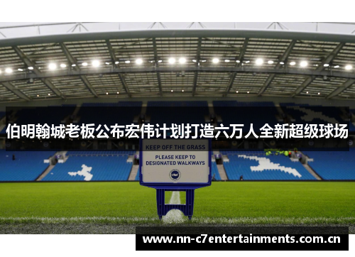 伯明翰城老板公布宏伟计划打造六万人全新超级球场 伯明翰城老板公布宏伟计划打造六万人全新超级球场