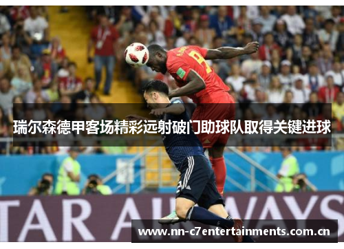 瑞尔森德甲客场精彩远射破门助球队取得关键进球 瑞尔森德甲客场精彩远射破门助球队取得关键进球